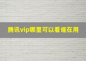 腾讯vip哪里可以看谁在用