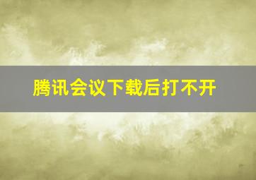 腾讯会议下载后打不开