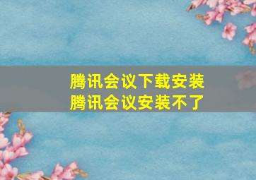 腾讯会议下载安装腾讯会议安装不了