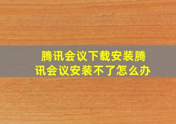 腾讯会议下载安装腾讯会议安装不了怎么办