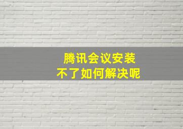 腾讯会议安装不了如何解决呢