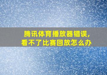 腾讯体育播放器错误,看不了比赛回放怎么办