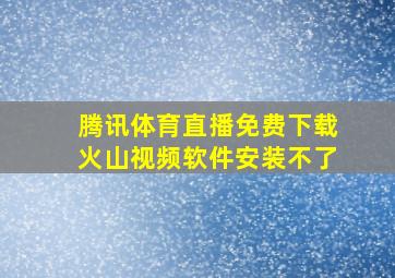 腾讯体育直播免费下载火山视频软件安装不了