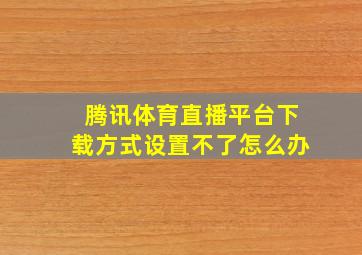 腾讯体育直播平台下载方式设置不了怎么办