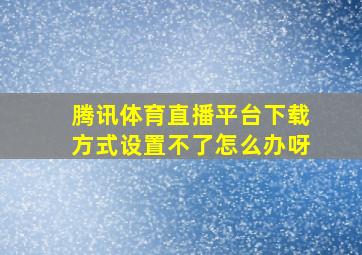 腾讯体育直播平台下载方式设置不了怎么办呀