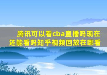 腾讯可以看cba直播吗现在还能看吗知乎视频回放在哪看