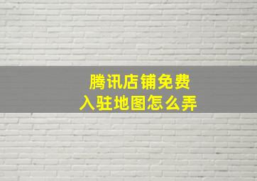 腾讯店铺免费入驻地图怎么弄