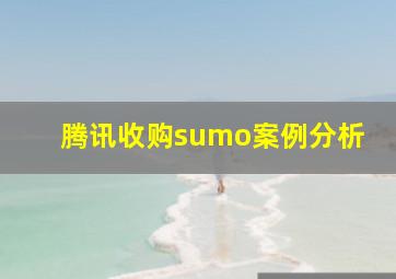 腾讯收购sumo案例分析