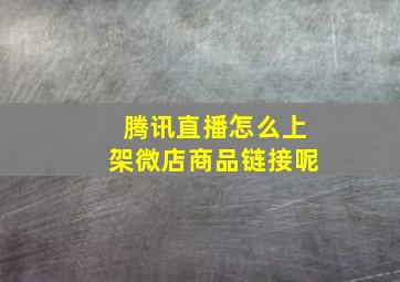 腾讯直播怎么上架微店商品链接呢