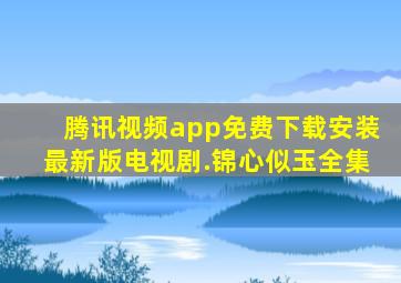 腾讯视频app免费下载安装最新版电视剧.锦心似玉全集