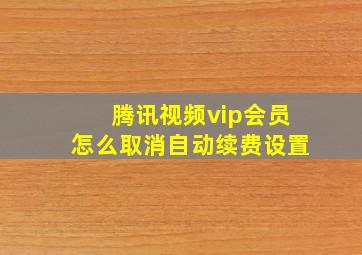 腾讯视频vip会员怎么取消自动续费设置