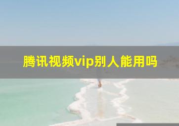 腾讯视频vip别人能用吗