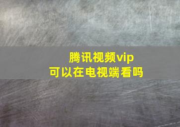 腾讯视频vip可以在电视端看吗