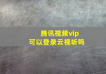 腾讯视频vip可以登录云视听吗