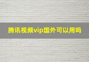 腾讯视频vip国外可以用吗