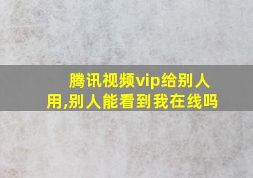 腾讯视频vip给别人用,别人能看到我在线吗