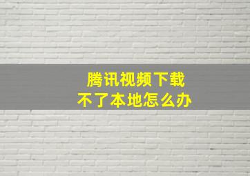 腾讯视频下载不了本地怎么办