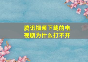 腾讯视频下载的电视剧为什么打不开