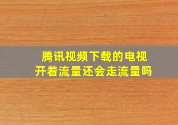 腾讯视频下载的电视开着流量还会走流量吗