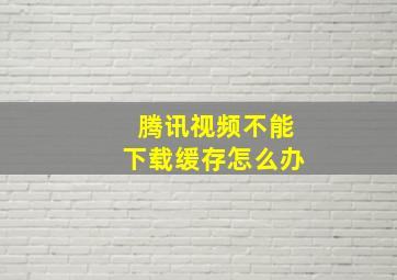 腾讯视频不能下载缓存怎么办