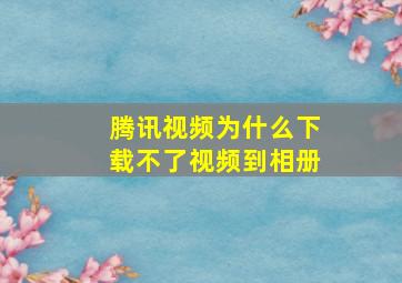 腾讯视频为什么下载不了视频到相册