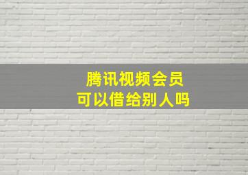 腾讯视频会员可以借给别人吗