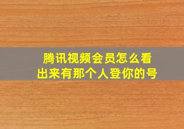 腾讯视频会员怎么看出来有那个人登你的号