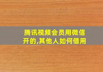 腾讯视频会员用微信开的,其他人如何借用