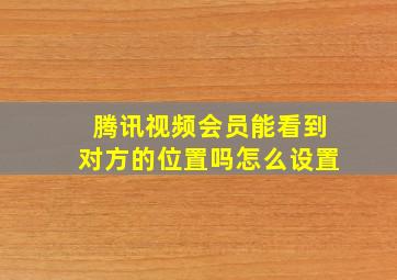 腾讯视频会员能看到对方的位置吗怎么设置