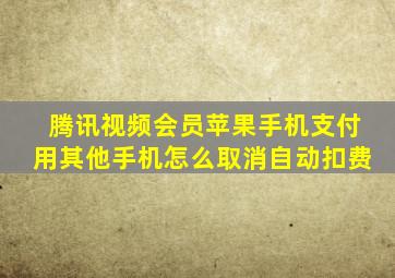 腾讯视频会员苹果手机支付用其他手机怎么取消自动扣费