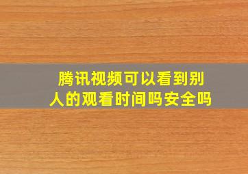 腾讯视频可以看到别人的观看时间吗安全吗