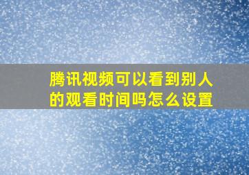 腾讯视频可以看到别人的观看时间吗怎么设置