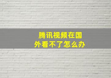 腾讯视频在国外看不了怎么办