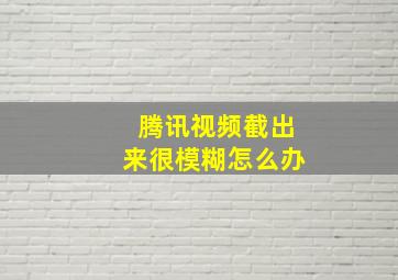 腾讯视频截出来很模糊怎么办