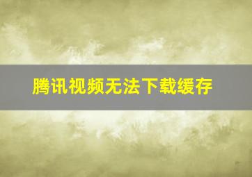 腾讯视频无法下载缓存