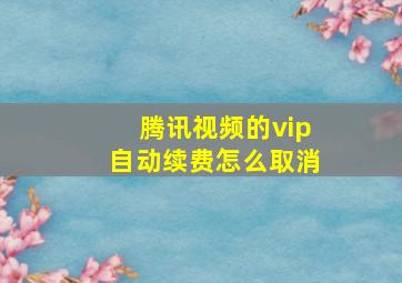 腾讯视频的vip自动续费怎么取消