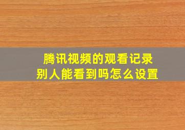 腾讯视频的观看记录别人能看到吗怎么设置