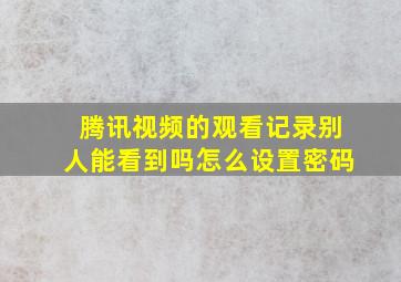 腾讯视频的观看记录别人能看到吗怎么设置密码