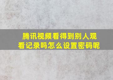 腾讯视频看得到别人观看记录吗怎么设置密码呢