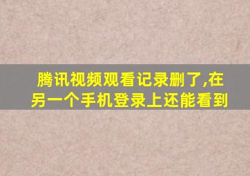 腾讯视频观看记录删了,在另一个手机登录上还能看到