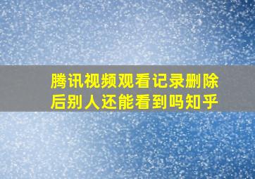 腾讯视频观看记录删除后别人还能看到吗知乎