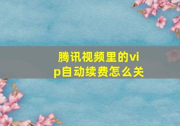 腾讯视频里的vip自动续费怎么关