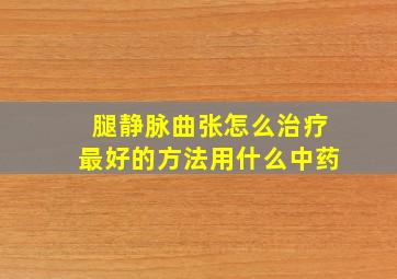 腿静脉曲张怎么治疗最好的方法用什么中药