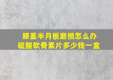 膝盖半月板磨损怎么办硫酸软骨素片多少钱一盒