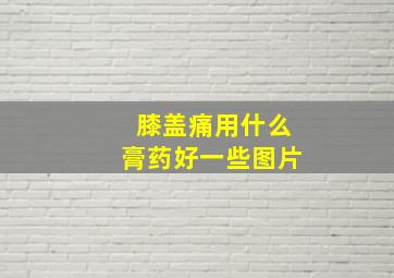 膝盖痛用什么膏药好一些图片