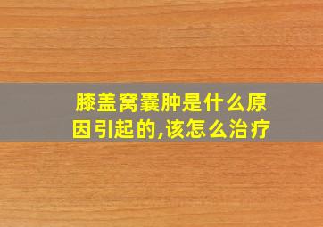 膝盖窝囊肿是什么原因引起的,该怎么治疗