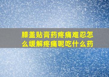 膝盖贴膏药疼痛难忍怎么缓解疼痛呢吃什么药