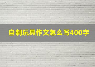 自制玩具作文怎么写400字