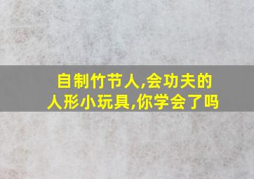 自制竹节人,会功夫的人形小玩具,你学会了吗