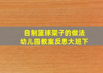 自制篮球架子的做法幼儿园教案反思大班下